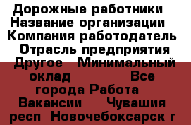 Дорожные работники › Название организации ­ Компания-работодатель › Отрасль предприятия ­ Другое › Минимальный оклад ­ 25 000 - Все города Работа » Вакансии   . Чувашия респ.,Новочебоксарск г.